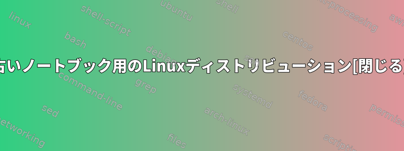 古いノートブック用のLinuxディストリビューション[閉じる]