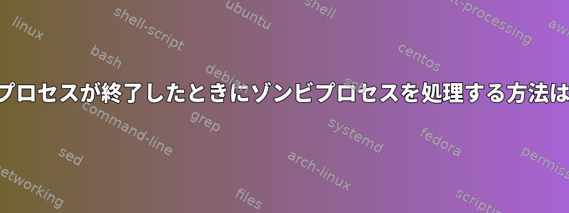 親プロセスが終了したときにゾンビプロセスを処理する方法は？