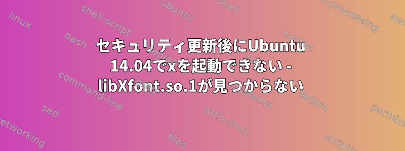 セキュリティ更新後にUbuntu 14.04でxを起動できない - libXfont.so.1が見つからない