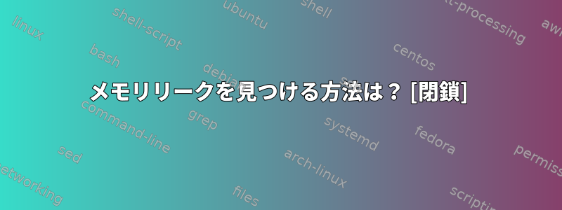 メモリリークを見つける方法は？ [閉鎖]