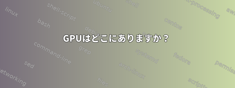 GPUはどこにありますか？