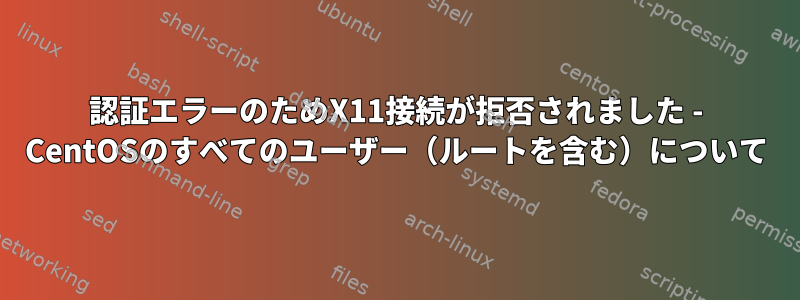 認証エラーのためX11接続が拒否されました - CentOSのすべてのユーザー（ルートを含む）について