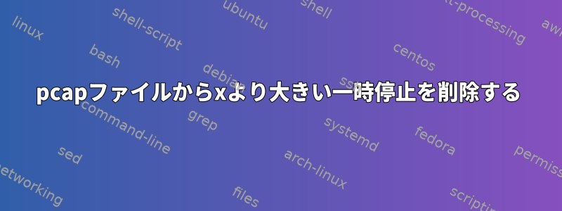 pcapファイルからxより大きい一時停止を削除する