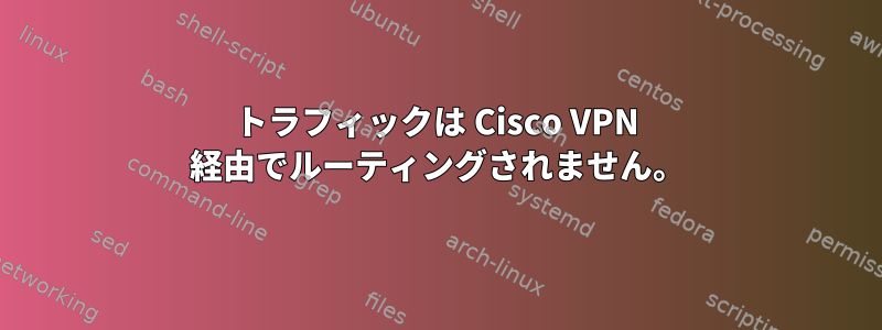 トラフィックは Cisco VPN 経由でルーティングされません。