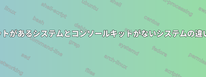 コンソールキットがあるシステムとコンソールキットがないシステムの違いは何ですか？