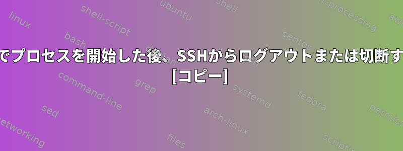 継続的に実行されるように出力でプロセスを開始した後、SSHからログアウトまたは切断するにはどうすればよいですか？ [コピー]