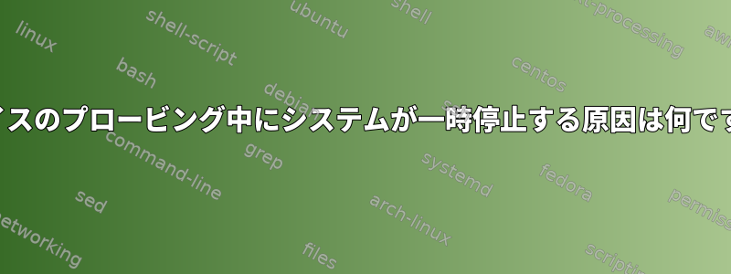 デバイスのプロービング中にシステムが一時停止する原因は何ですか？