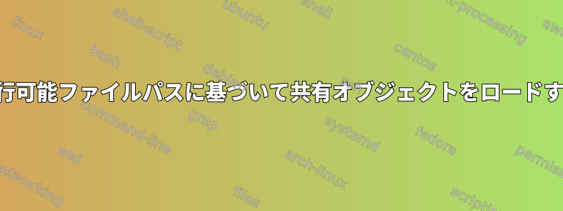 実行可能ファイルパスに基づいて共有オブジェクトをロードする