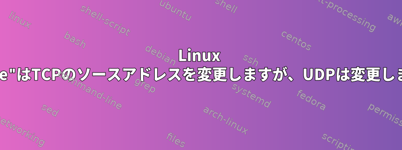 Linux "iproute"はTCPのソースアドレスを変更しますが、UDPは変更しません。