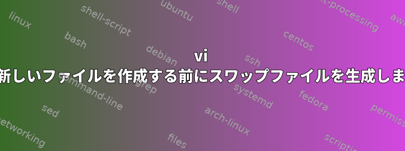 vi は、新しいファイルを作成する前にスワップファイルを生成します。