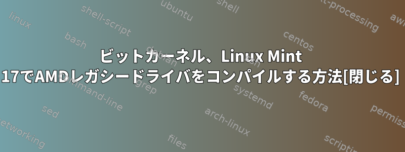 64ビットカーネル、Linux Mint 17でAMDレガシードライバをコンパイルする方法[閉じる]