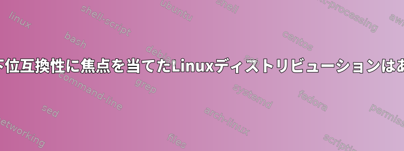 バイナリの下位互換性に焦点を当てたLinuxディストリビューションはありますか？