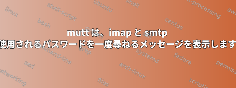 mutt は、imap と smtp に使用されるパスワードを一度尋ねるメッセージを表示します。