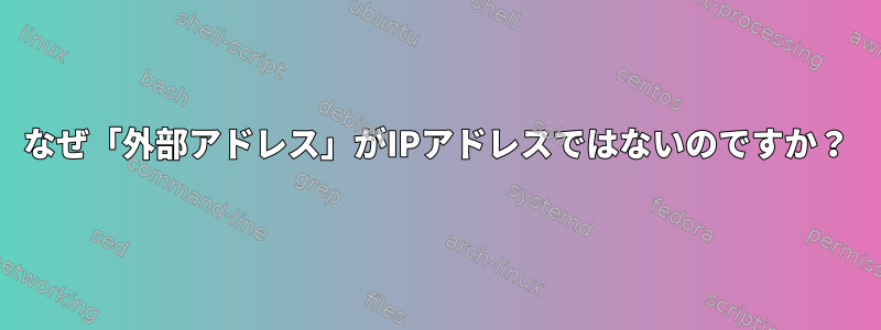 なぜ「外部アドレス」がIPアドレスではないのですか？