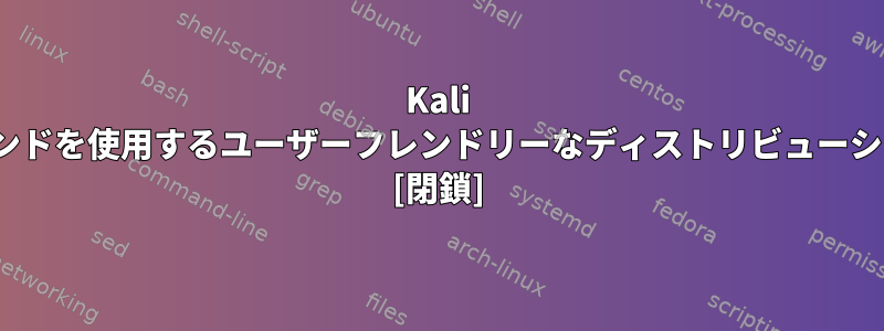 Kali Linuxと同じコマンドを使用するユーザーフレンドリーなディストリビューションは何ですか？ [閉鎖]