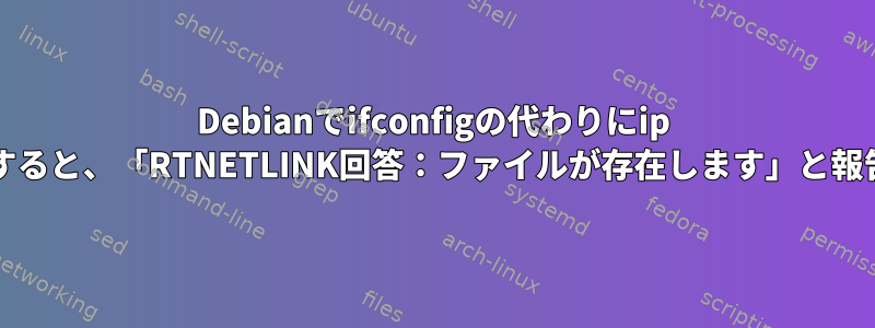 Debianでifconfigの代わりにip addrを使用すると、「RTNETLINK回答：ファイルが存在します」と報告されます。