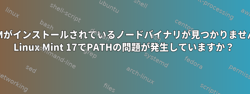 NVMがインストールされているノードバイナリが見つかりません。 Linux Mint 17でPATHの問題が発生していますか？