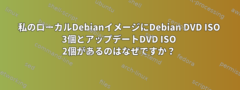 私のローカルDebianイメージにDebian DVD ISO 3個とアップデートDVD ISO 2個があるのはなぜですか？