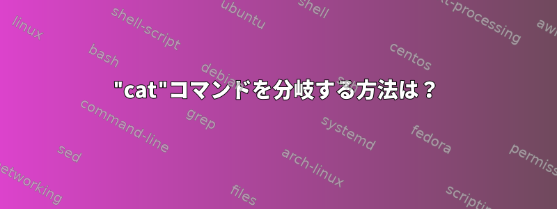 "cat"コマンドを分岐する方法は？