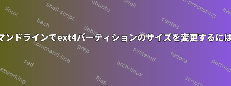 コマンドラインでext4パーティションのサイズを変更するには？