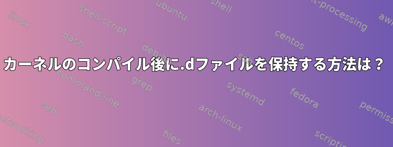 カーネルのコンパイル後に.dファイルを保持する方法は？