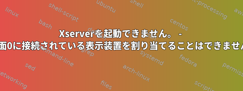 Xserverを起動できません。 - 「X画面0に接続されている表示装置を割り当てることはできません。」