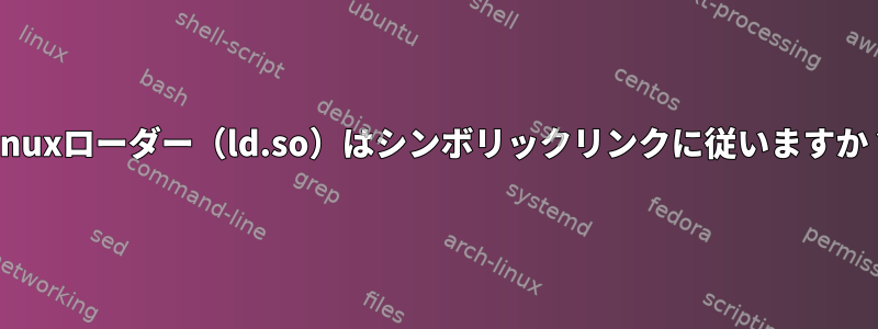 Linuxローダー（ld.so）はシンボリックリンクに従いますか？