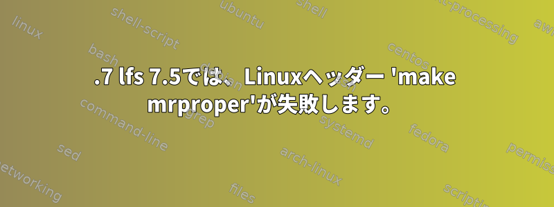 6.7 lfs 7.5では、Linuxヘッダー 'make mrproper'が失敗します。