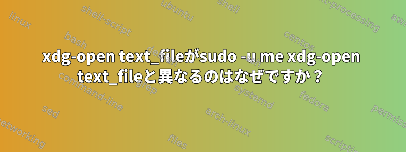 xdg-open text_fileがsudo -u me xdg-open text_fileと異なるのはなぜですか？