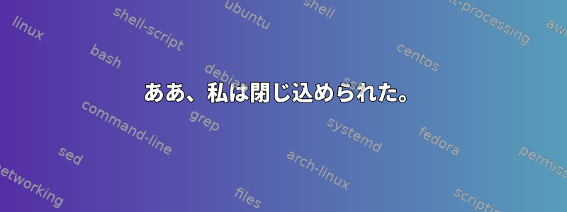 ああ、私は閉じ込められた。