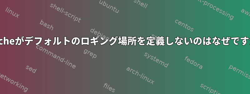 Apacheがデフォルトのロギング場所を定義しないのはなぜですか？