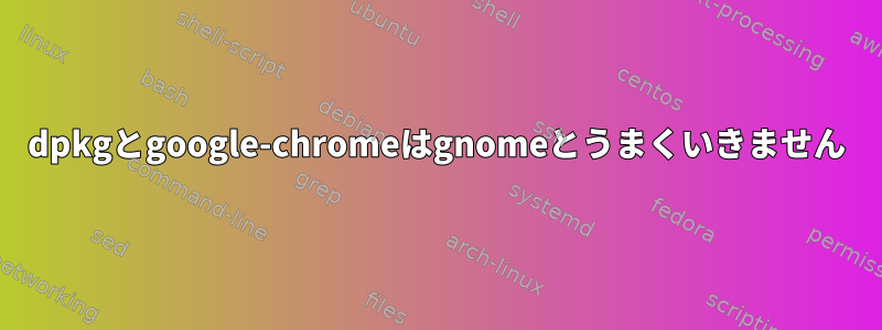 dpkgとgoogle-chromeはgnomeとうまくいきません