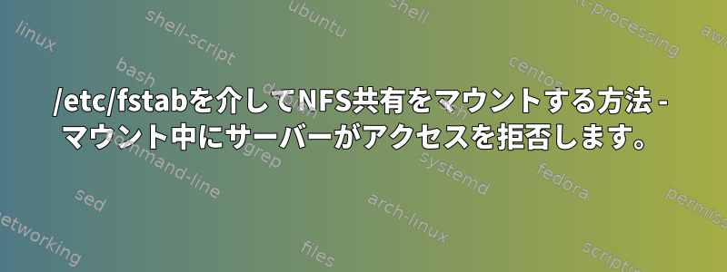 /etc/fstabを介してNFS共有をマウントする方法 - マウント中にサーバーがアクセスを拒否します。