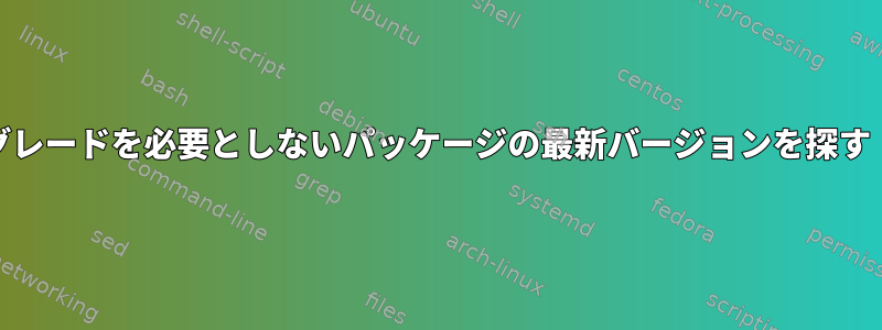 libcのアップグレードを必要としないパッケージの最新バージョンを探す（Debianで）