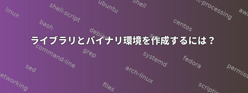 ライブラリとバイナリ環境を作成するには？