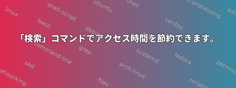 「検索」コマンドでアクセス時間を節約できます。