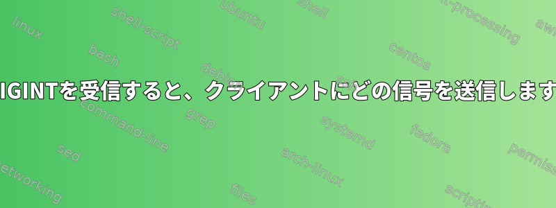 XがSIGINTを受信すると、クライアントにどの信号を送信しますか？