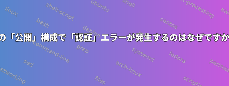 この「公開」構成で「認証」エラーが発生するのはなぜですか？