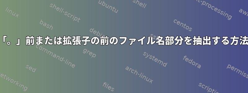 「。」前または拡張子の前のファイル名部分を抽出する方法