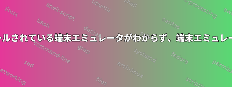 インストールされている端末エミュレータがわからず、端末エミュレータの実行