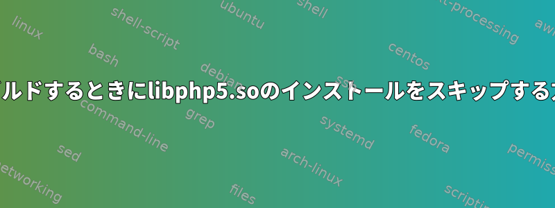 PHPをビルドするときにlibphp5.soのインストールをスキップする方法は？