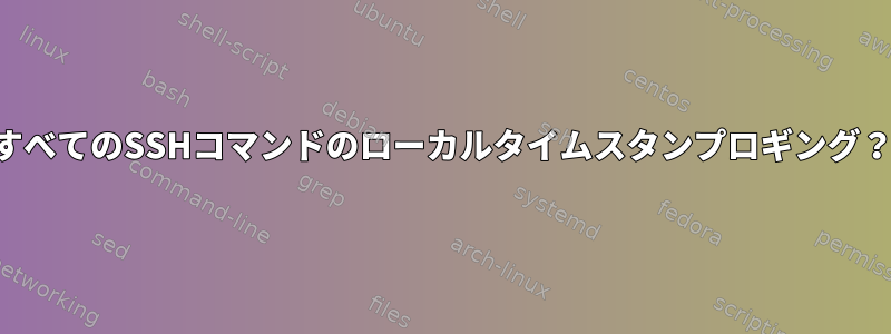 すべてのSSHコマンドのローカルタイムスタンプロギング？