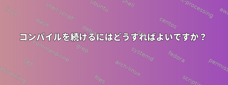 コンパイルを続けるにはどうすればよいですか？