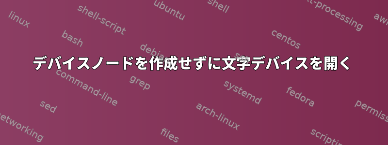 デバイスノードを作成せずに文字デバイスを開く