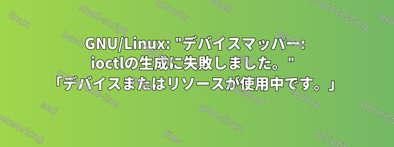 GNU/Linux: "デバイスマッパー: ioctlの生成に失敗しました。" 「デバイスまたはリソースが使用中です。」