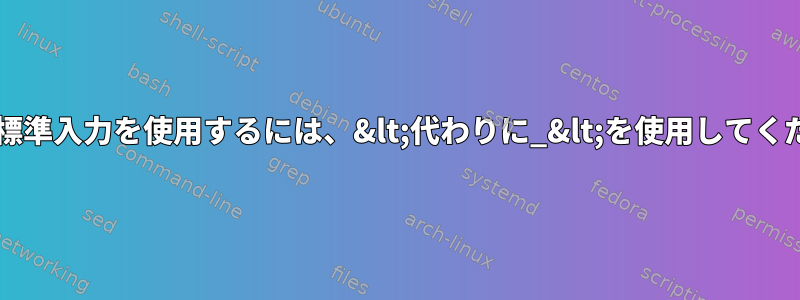 Bashの標準入力を使用するには、&lt;代わりに_&lt;を使用してください。