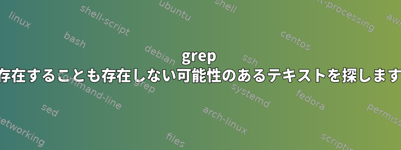 grep は存在することも存在しない可能性のあるテキストを探します。