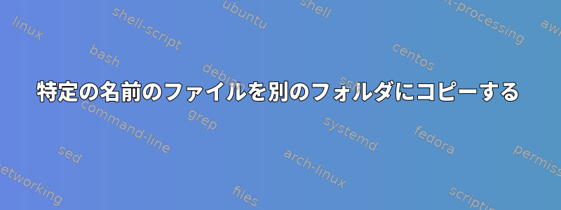 特定の名前のファイルを別のフォルダにコピーする