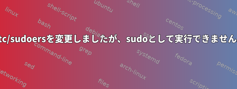 /etc/sudoersを変更しましたが、sudoとして実行できません。