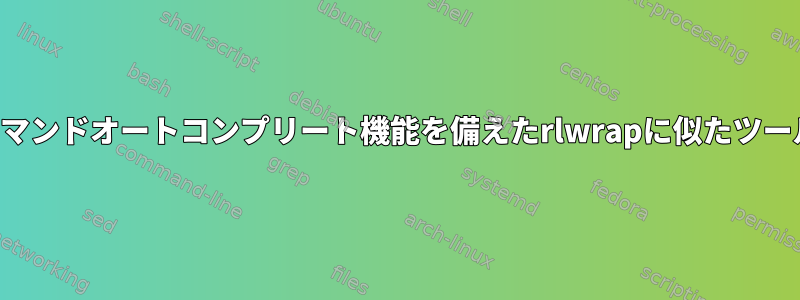 コマンドオートコンプリート機能を備えたrlwrapに似たツール